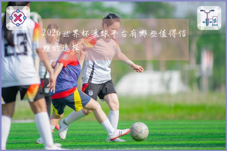 2026世界杯滚球平台有哪些值得信赖的选择