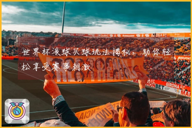 世界杯滚球买球玩法揭秘，助你轻松享受赛事刺激