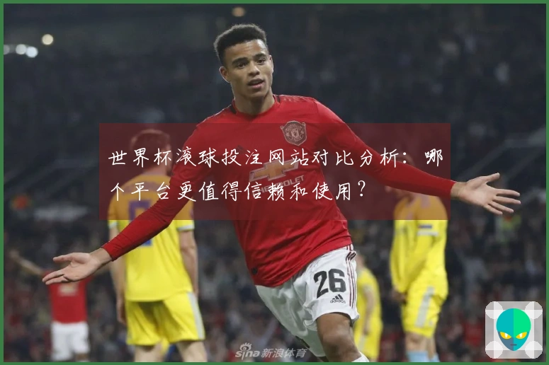 世界杯滚球投注网站对比分析：哪个平台更值得信赖和使用？