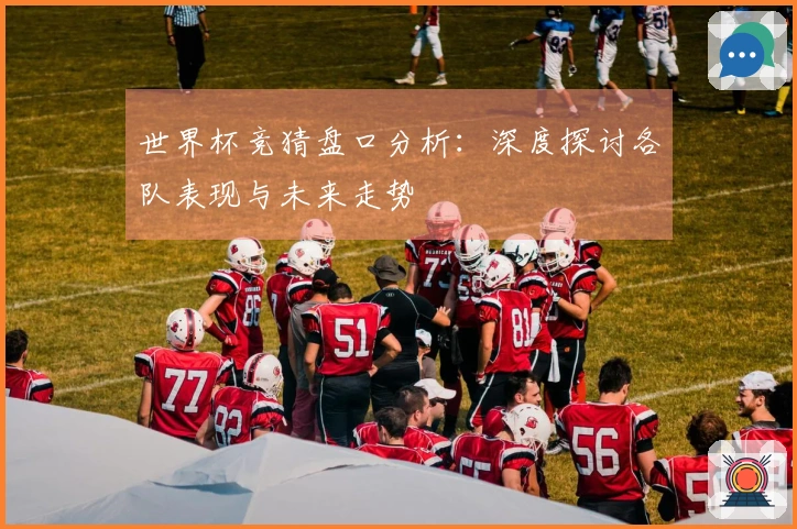 世界杯竞猜盘口分析：深度探讨各队表现与未来走势