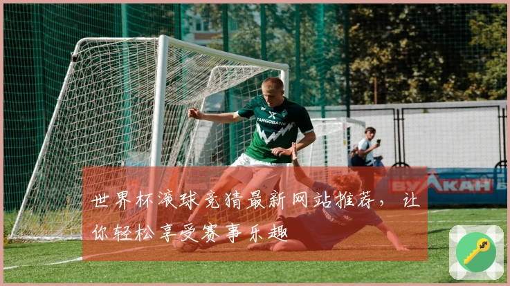世界杯滚球竞猜最新网站推荐，让你轻松享受赛事乐趣