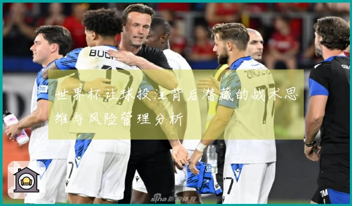 世界杯让球投注背后潜藏的战术思维与风险管理分析