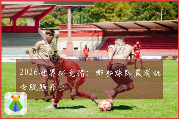 2026世界杯竞猜：哪些球队最有机会脱颖而出