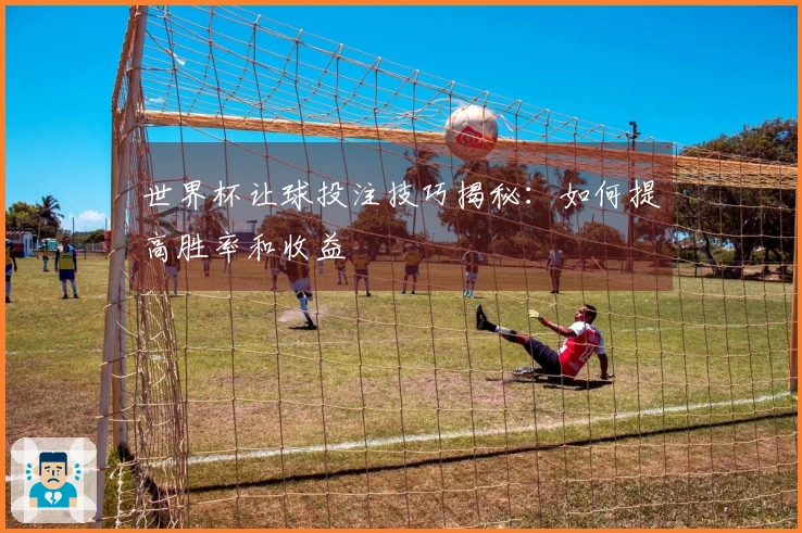 世界杯让球投注技巧揭秘：如何提高胜率和收益