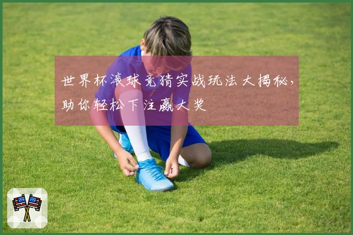 世界杯滚球竞猜实战玩法大揭秘，助你轻松下注赢大奖