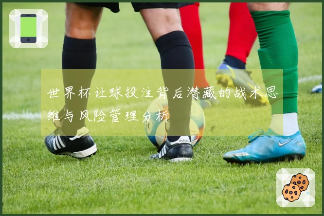 世界杯让球投注背后潜藏的战术思维与风险管理分析