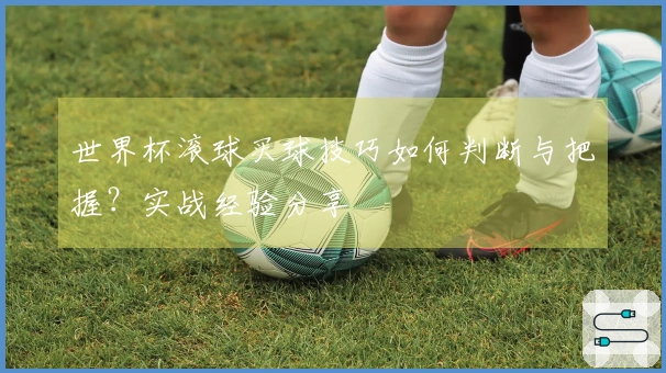 世界杯滚球买球技巧如何判断与把握？实战经验分享
