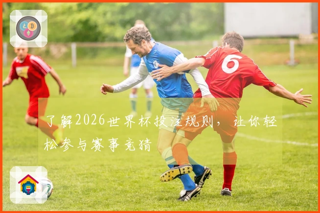 了解2026世界杯投注规则，让你轻松参与赛事竞猜