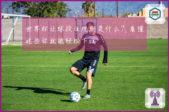 世界杯让球投注规则是什么？看懂这些你就能轻松下注
