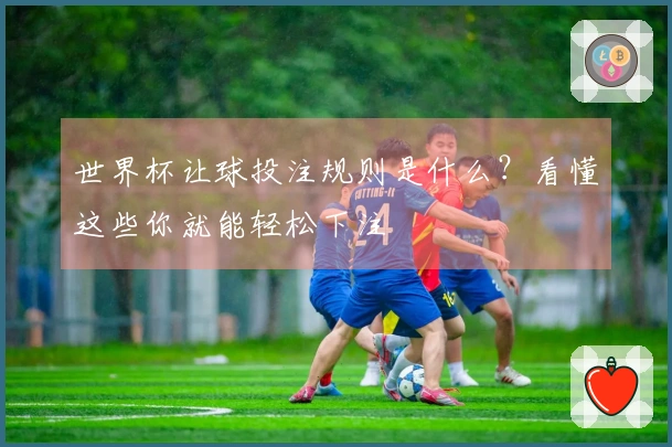 世界杯让球投注规则是什么？看懂这些你就能轻松下注