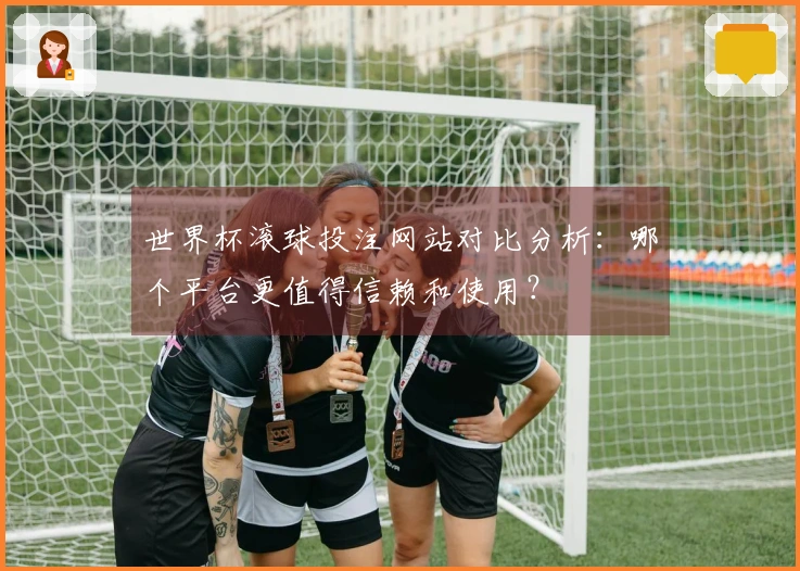 世界杯滚球投注网站对比分析：哪个平台更值得信赖和使用？