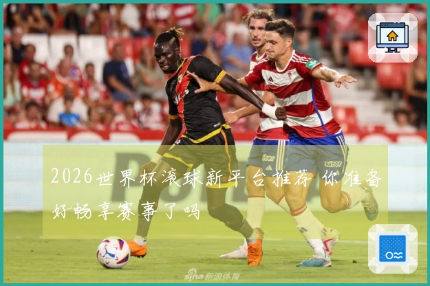 2026世界杯滚球新平台推荐 你准备好畅享赛事了吗