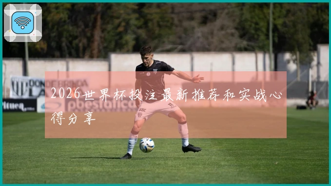 2026世界杯投注最新推荐和实战心得分享