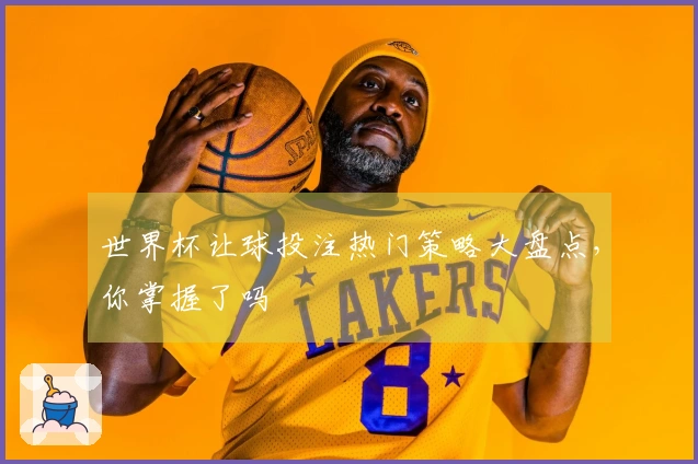 世界杯让球投注热门策略大盘点，你掌握了吗