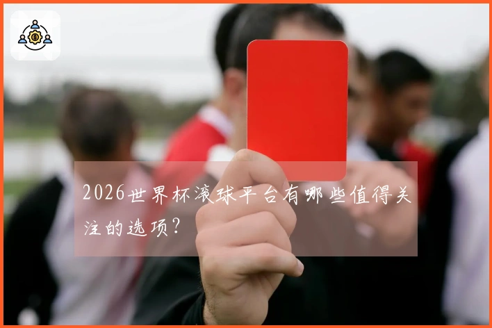 2026世界杯滚球平台有哪些值得关注的选项？
