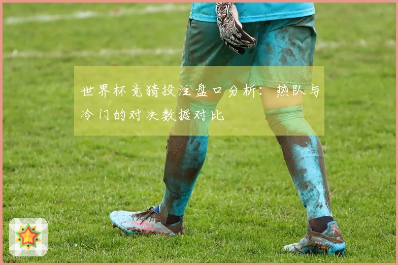 世界杯竞猜投注盘口分析：热队与冷门的对决数据对比