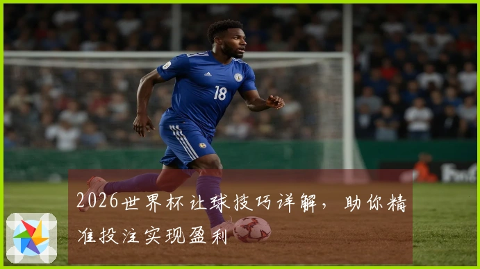 2026世界杯让球技巧详解，助你精准投注实现盈利